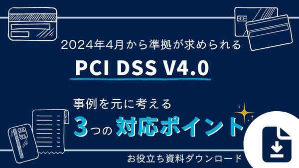 2024年4月から準拠が求められるPCI DSS v4.0：事例を元に考える3つの対応ポイント