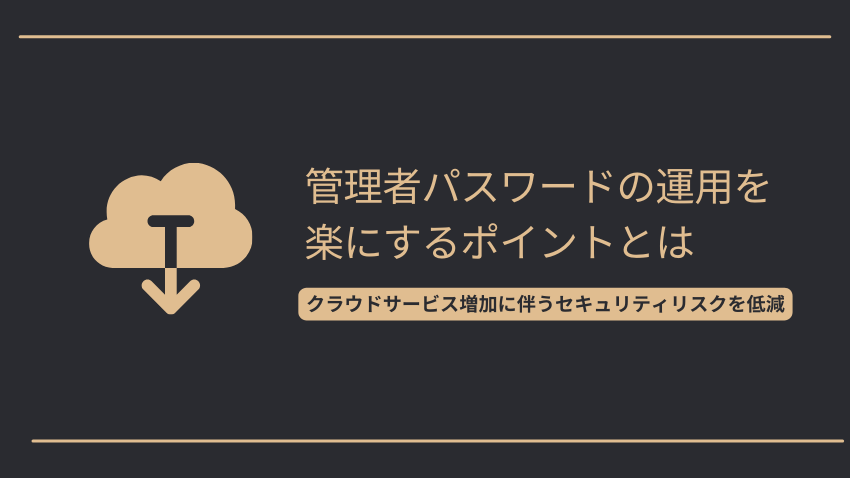 管理者パスワードの運用を楽にするポイントとは｜クラウドサービス増加に伴うセキュリティリスクを低減