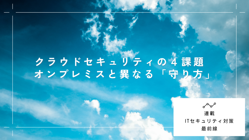 クラウドセキュリティーの4課題　オンプレミスと異なる「守り方」