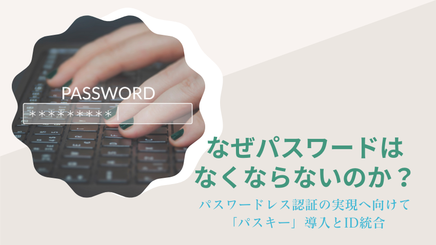 なぜパスワードはなくならないのか？ ｜パスワードレス認証の実現へ向けて「パスキー」導入とID統合
