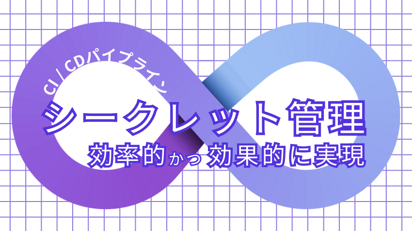 シークレット管理を効率的かつ効果的に実現する方法とは ｜CI/CDパイプラインを例に具体的に解説