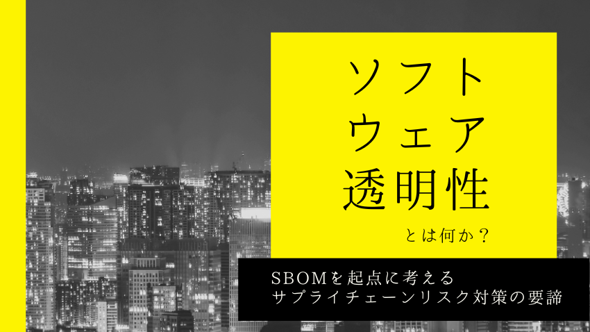 ソフトウェア透明性とは何か？SBOMを起点に考えるサプライチェーンリスク対策の要諦
