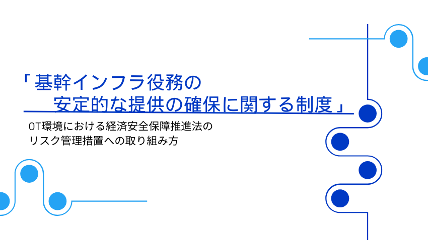 OT環境における経済安全保障推進法「基幹インフラ役務の安定的な提供の確保に関する制度」のリスク管理措置への取り組み方