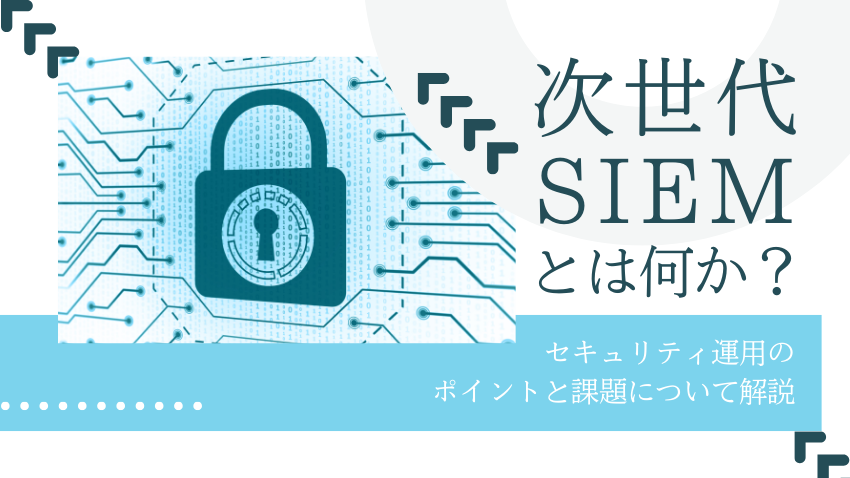 次世代SIEMとは何か？ ｜セキュリティ運用のポイントと課題について解説