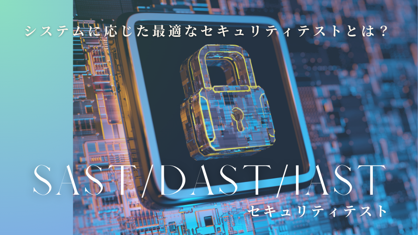 SAST/DAST/IASTによるセキュリティテスト｜システムに応じた最適なセキュリティテストとは？