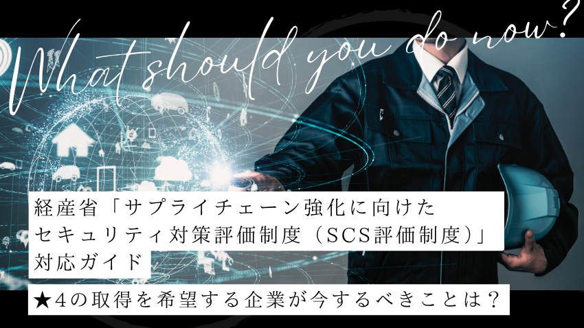 経産省「サプライチェーン強化に向けたセキュリティ対策評価制度（SCS評価制度）」対応ガイド｜★4の取得を希望する企業が今するべきことは？