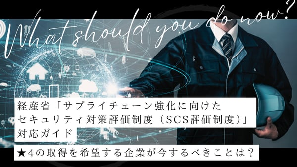 経産省「サプライチェーン強化に向けたセキュリティ対策評価制度（SCS評価制度）」対応ガイド｜★4の取得を希望する企業が今するべきことは？