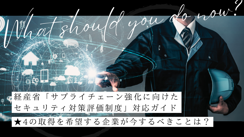 経産省「サプライチェーン強化に向けたセキュリティ対策評価制度」対応ガイド｜★4の取得を希望する企業が今するべきことは？