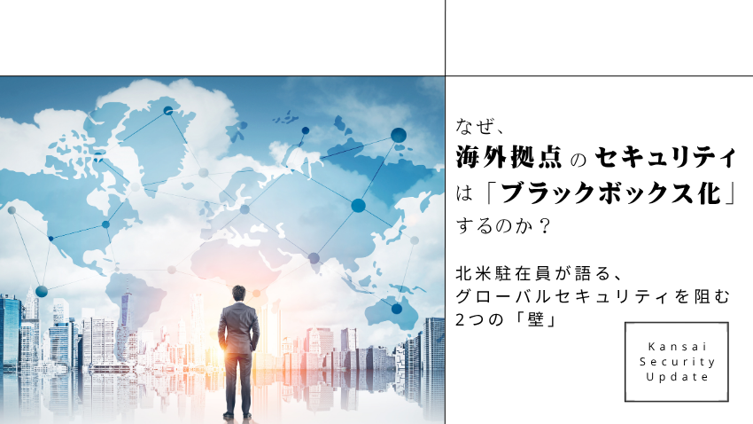 なぜ、海外拠点のセキュリティは「ブラックボックス化」するのか？｜北米駐在員が語る、グローバルセキュリティを阻む2つの「壁」