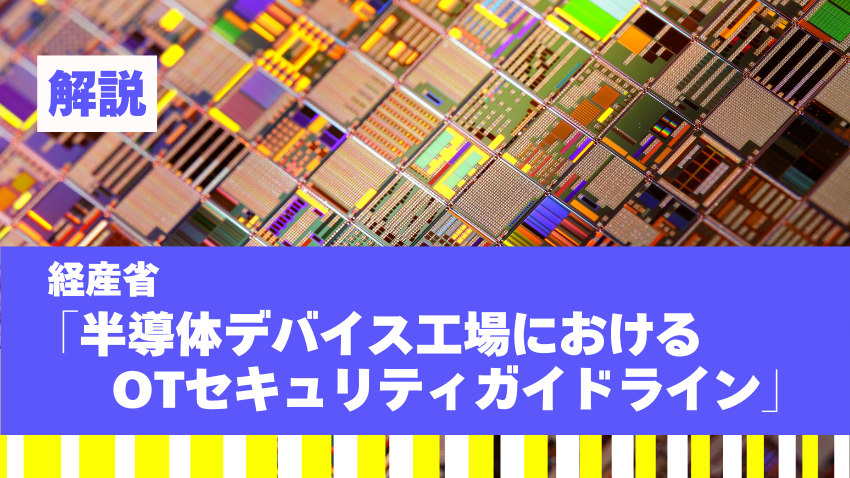 経産省「半導体デバイス工場におけるOTセキュリティガイドライン」を解説｜活用に向けたポイントとは