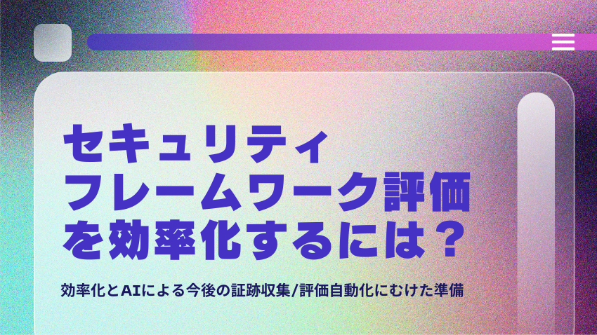 セキュリティフレームワーク評価を効率化するには?|証跡収集の最適化とAI自動化への備え