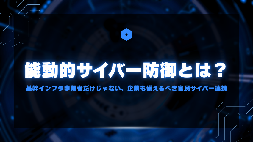 能動的サイバー防御とは？｜基幹インフラ事業者だけじゃない、企業も備えるべき官民サイバー連携