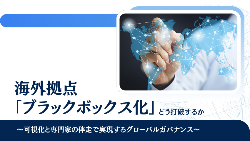 海外拠点の「ブラックボックス化」をどう打破するか｜可視化と専門家の伴走で実現するグローバルガバナンス