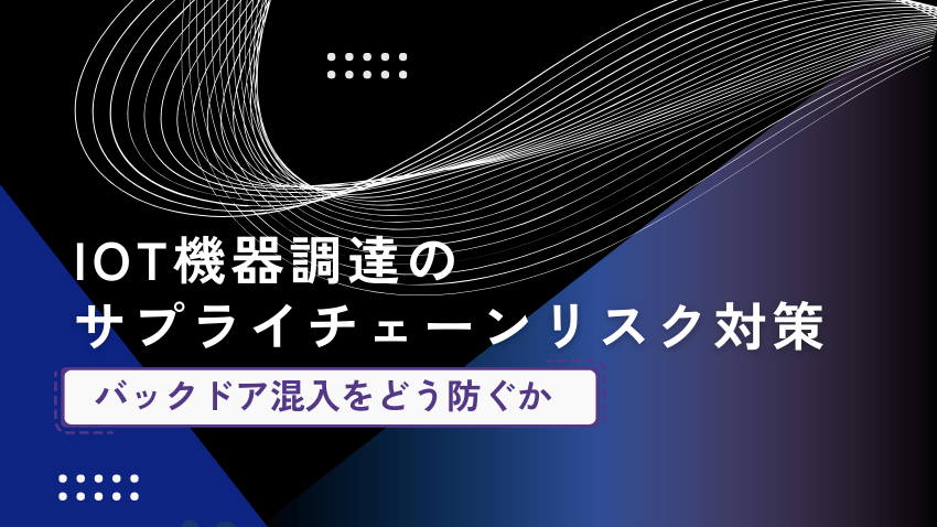 IoT機器のサプライチェーンリスク対策｜バックドア混入を防ぐための3つの検証アプローチ