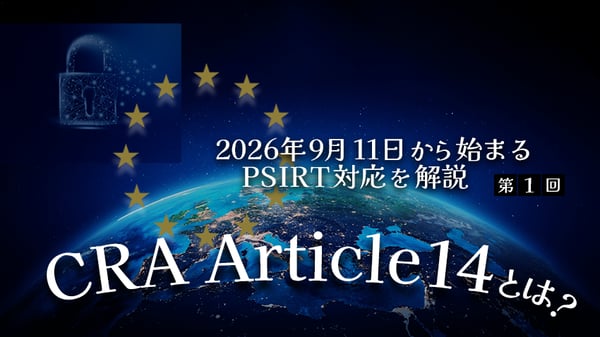 CRA Article 14とは？｜2026年9月11日に先行適用される報告義務とPSIRT対応を解説【第一回】
