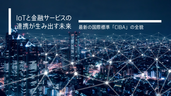 IoTと金融サービスの連携が生み出す未来｜最新の国際標準「CIBA」の全貌