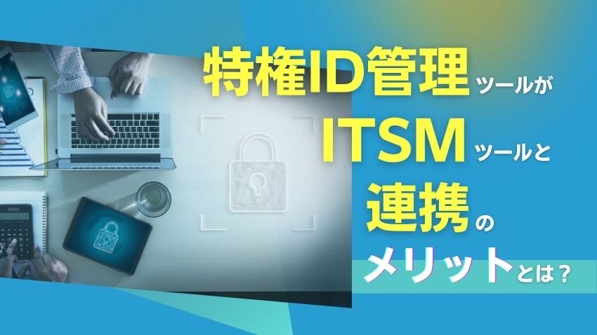 特権ID管理ツールがITSMツールと連携するメリットとは？