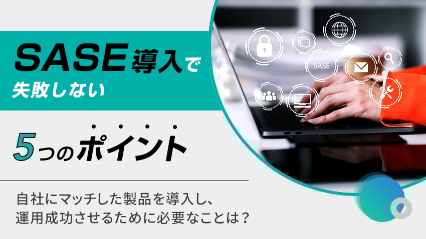 SASE製品導入で失敗しない5つのポイント 自社にマッチした製品を導入し、運用を成功させるために必要なこととは？