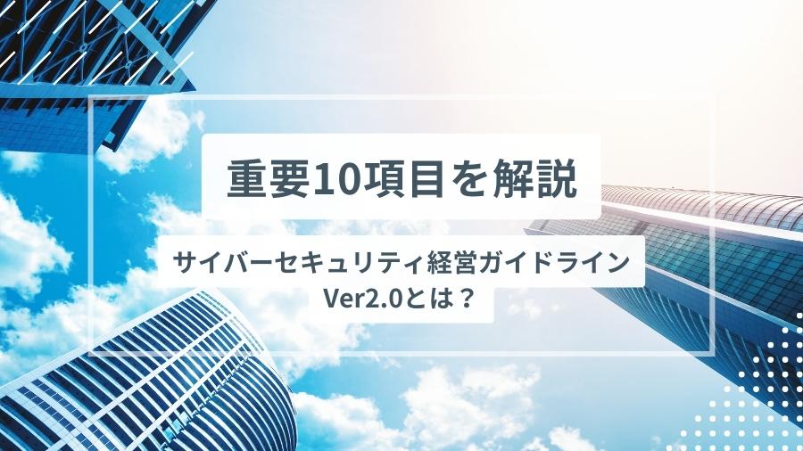 サイバーセキュリティ経営ガイドラインVer2.0とは？重要10項目も解説