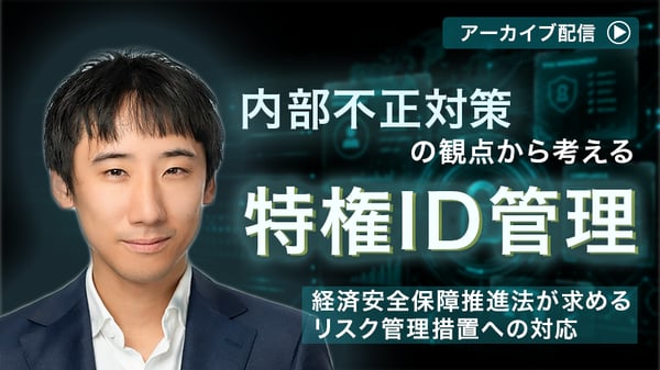 部不正対策の観点から考える特権ID管理  ～経済安全保障推進法が求めるリスク管理措置への対応～