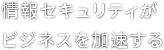 情報セキュリティがビジネスを加速する