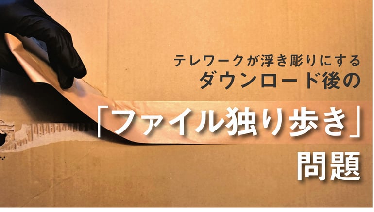 テレワークが浮き彫りにする ダウンロード後の ファイル独り歩き 問題