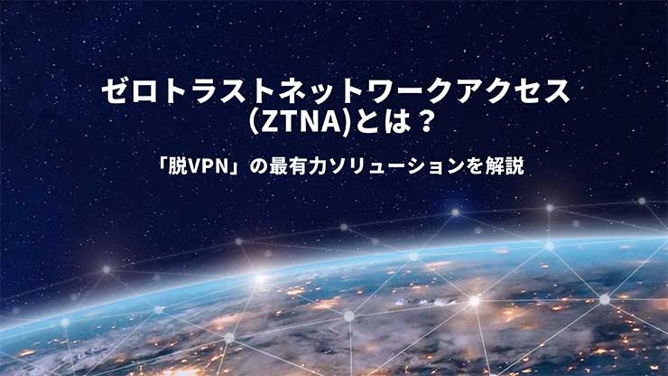 ゼロトラストネットワークアクセス（ZTNA）とは？ 「脱VPN」の最有力