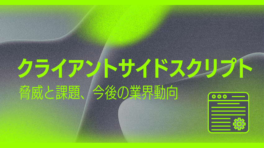 クライアントサイドスクリプトの脅威と課題、今後の業界動向｜ブログ