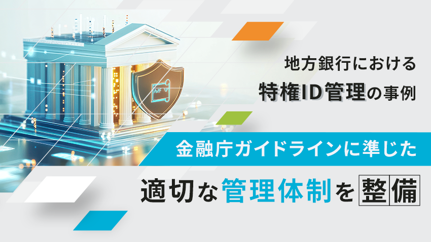 地方銀行における特権ID管理の事例｜金融庁ガイドラインに準じた適切な