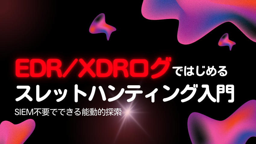 EDR/XDRではじめるスレットハンティング｜SIEMなしで未知の脅威を