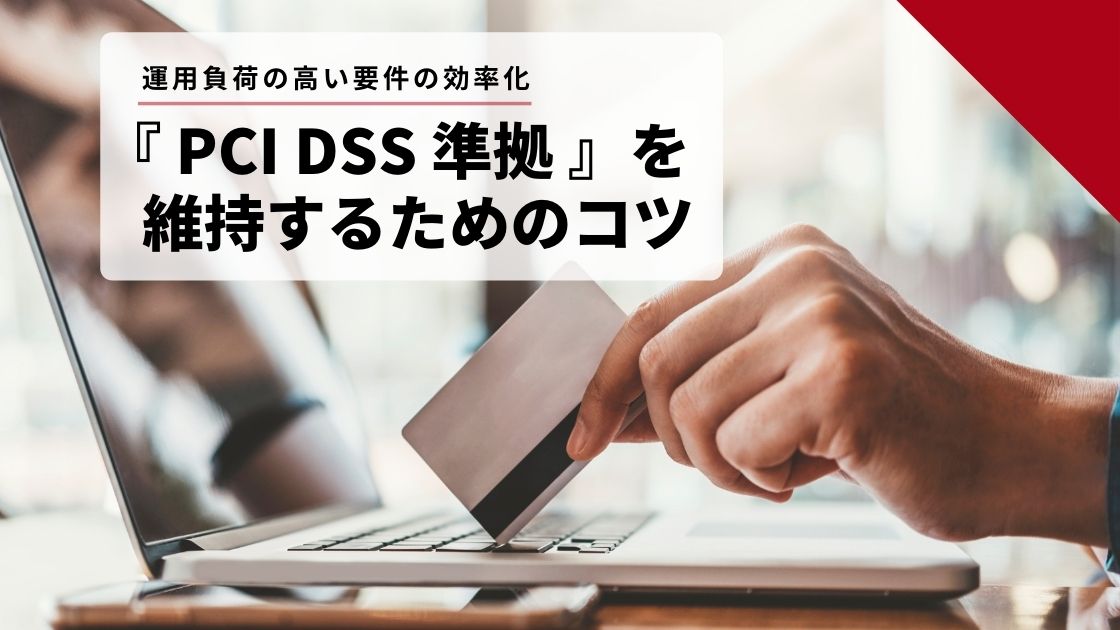 Pci Dss準拠 を維持するためのコツ 運用負荷の高い要件の効率化
