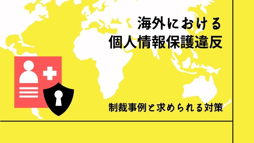海外の個人情報保護法違反の制裁事例｜日本企業に求められる対策