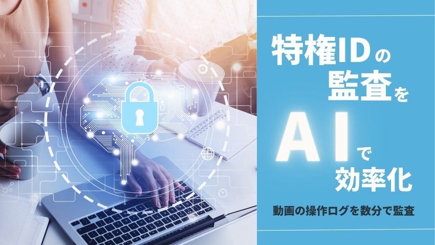 特権IDの監査をAIで効率化｜動画形式の操作ログを数分で監査する方法