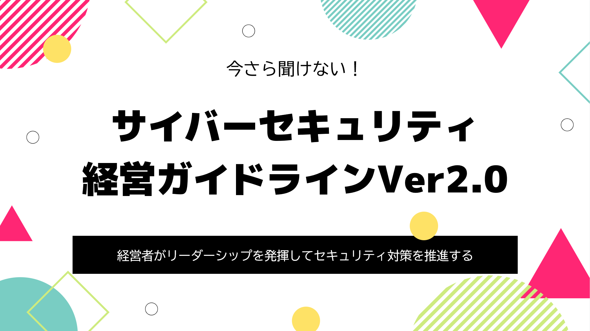 今さら聞けない 解説 サイバーセキュリティ経営ガイドラインver2 0 今さら聞けない 解説 サイバーセキュリティ経営ガイドラインver2 0